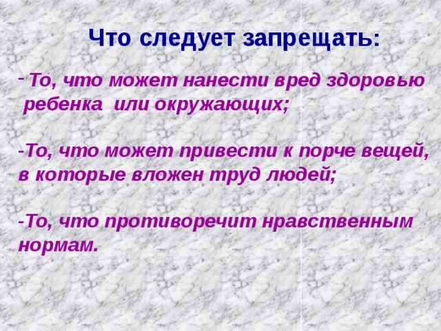 Что следует запрещать: То, что может нанести вред здоровью  ребенка или окружающих;  -То, что может привести к порче вещей, в которые вложен труд людей;  -То, что противоречит нравственным нормам. 