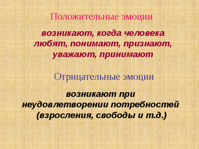 Положительные эмоции возникают, когда человека  любят, понимают, признают, уважают, принимают Отрицательные эмоции возникают при неудовлетворении потребностей (взросления, свободы и т.д.) 