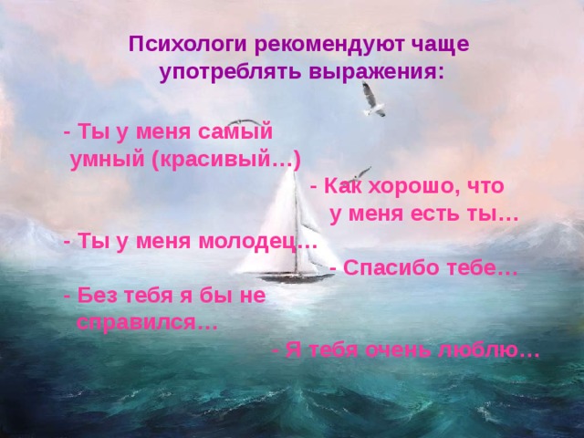 Психологи рекомендуют чаще  употреблять выражения: - Ты у меня самый  умный (красивый…)  - Как хорошо, что  у меня есть ты… - Ты у меня молодец…  - Спасибо тебе… - Без тебя я бы не  справился…  - Я тебя очень люблю… 