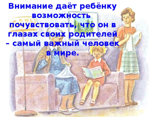 Внимание даёт ребёнку возможность почувствовать, что он в глазах своих родителей – самый важный человек в мире. 