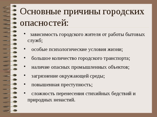 Основные причины городских опасностей:  зависимость городского жителя от работы бытовых служб;  особые психологические условия жизни;  большое количество городского транспорта;  наличие опасных промышленных объектов;  загрязнение окружающей среды;  повышенная преступность;  сложность перенесения стихийных бедствий и природных ненастий. 