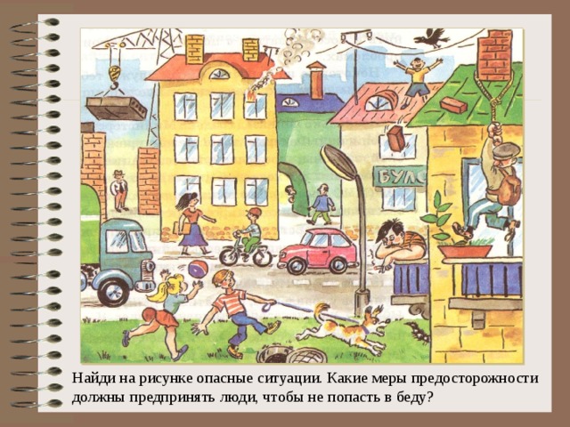 Найди на рисунке опасные ситуации. Какие меры предосторожности должны предпринять люди, чтобы не попасть в беду? 
