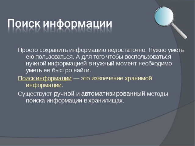 Просто сохранить информацию недостаточно. Нужно уметь ею пользоваться. А для того чтобы воспользоваться нужной информацией в нужный момент необходимо уметь ее быстро найти. Поиск информации — это извлечение хранимой информации.  Существуют ручной и автоматизированный методы поиска информации в хранилищах. 