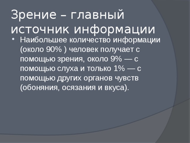 Зрение – главный источник информации Наибольшее количество информации (около 90% ) человек получает с помощью зрения, около 9% — с помощью слуха и только 1% — с помощью других органов чувств (обоняния, осязания и вкуса). 
