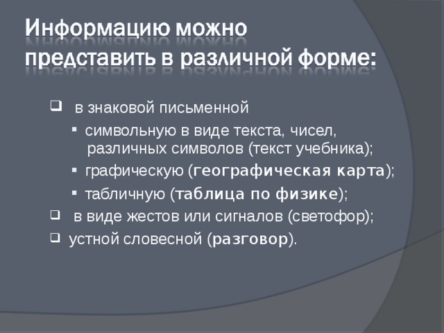  в знаковой письменной символьную в виде текста, чисел,    различных символов (текст учебника); графическую ( географическая карта ); табличную ( таблица по физике ); символьную в виде текста, чисел,    различных символов (текст учебника); графическую ( географическая карта ); табличную ( таблица по физике );  в виде жестов или сигналов (светофор); устной словесной ( разговор ). 