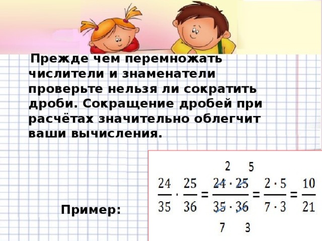 Прежде чем перемножать числители и знаменатели проверьте нельзя ли сократить дроби. Сокращение дробей при расчётах значительно облегчит ваши вычисления.      Пример: 
