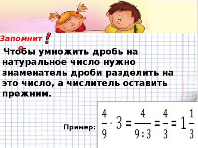 Чтобы умножить дробь на натуральное число нужно знаменатель дроби разделить на это число, а числитель оставить прежним. Запомните Пример: 
