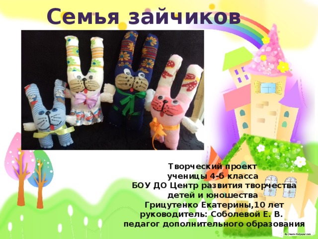 Семья зайчиков Творческий проект ученицы 4-б класса БОУ ДО Центр развития творчества детей и юношества Грицутенко Екатерины,10 лет руководитель: Соболевой Е. В. педагог дополнительного образования 