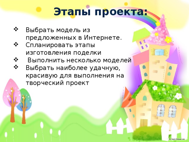 Этапы проекта: Выбрать модель из предложенных в Интернете. Спланировать этапы изготовления поделки  Выполнить несколько моделей Выбрать наиболее удачную, красивую для выполнения на творческий проект 