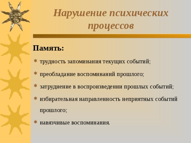 Нарушение психических процессов Память: трудность запоминания текущих событий; преобладание воспоминаний прошлого; затруднение в воспроизведении прошлых событий; избирательная направленность неприятных событий прошлого; навязчивые воспоминания. 