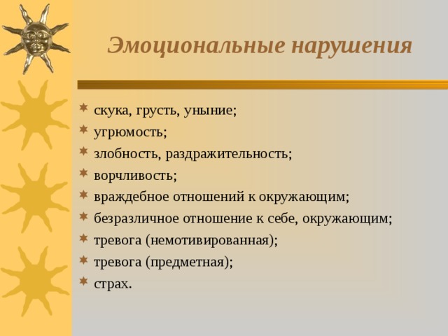Эмоциональные нарушения скука, грусть, уныние; угрюмость; злобность, раздражительность; ворчливость; враждебное отношений к окружающим; безразличное отношение к себе, окружающим; тревога (немотивированная); тревога (предметная); страх. 