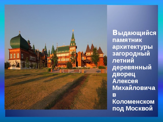 Архитектура:  В ыдающийся памятник архитектуры загородный летний деревянный дворец Алексея Михайловича в Коломенском под Москвой  