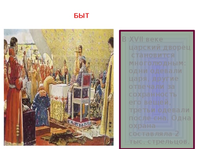 БЫТ В XVII веке царский дворец становится многолюдным: одни одевали царя, другие отвечали за сохранность его вещей, третьи одевали после сна. Одна охрана составляла 2 тыс. стрельцов. 