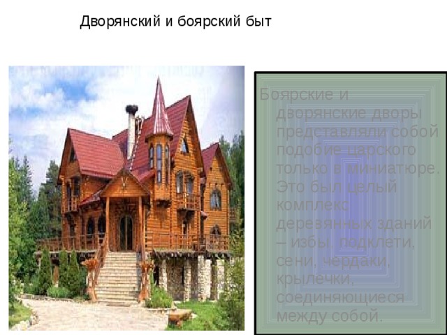 Дворянский и боярский быт Боярские и дворянские дворы представляли собой подобие царского только в миниатюре. Это был целый комплекс деревянных зданий – избы, подклети, сени, чердаки, крылечки, соединяющиеся между собой. 