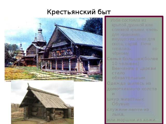 Крестьянский быт  Изба состояла из крытой дранкой или соломой крыши, клеть для хранения имущества, хлев для скота, сарай. Печи топились по-чёрному.  Семья большая(более 10 человек). Венчание в церкви стало обязательным. Одежда шилась из домотканного холста и шкур животных. Обувью служили лапти из лыка, или моршни из кожи. 
