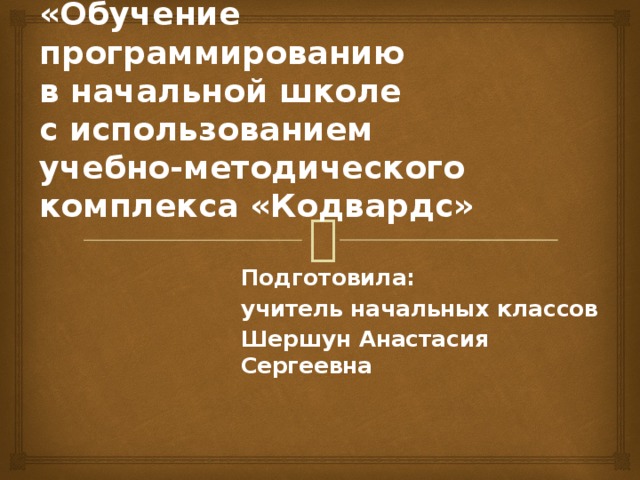 «Обучение программированию  в начальной школе  с использованием  учебно-методического  комплекса «Кодвардс»   Подготовила: учитель начальных классов Шершун Анастасия Сергеевна 