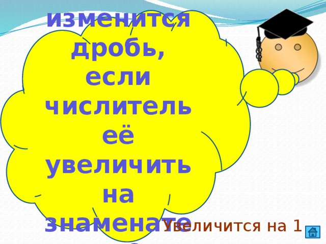 Как изменится дробь, если числитель её увеличить на знаменатель? Увеличится на 1 