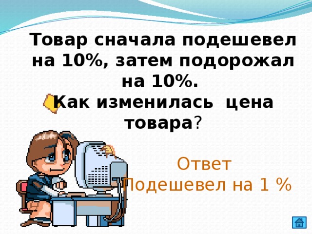 Товар сначала подешевел на 10%, затем подорожал на 10%. Как изменилась цена товара ? Ответ Подешевел на 1 % 