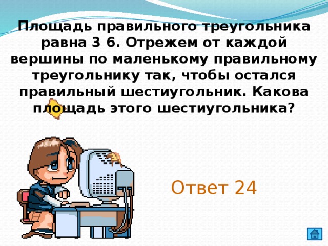 Площадь правильного треугольника равна 3 6. Отрежем от каждой вершины по маленькому правильному треугольнику так, чтобы остался правильный шестиугольник. Какова площадь этого шестиугольника? Ответ 24 