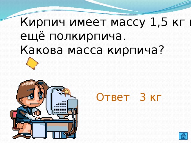 Кирпич имеет массу 1,5 кг и ещё полкирпича. Какова масса кирпича? Ответ 3 кг 