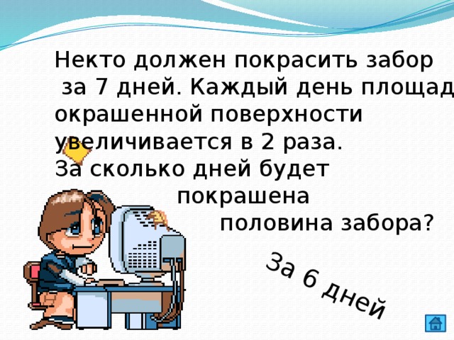 За 6 дней Некто должен покрасить забор  за 7 дней. Каждый день площадь окрашенной поверхности увеличивается в 2 раза. За сколько дней будет  покрашена  половина забора? 