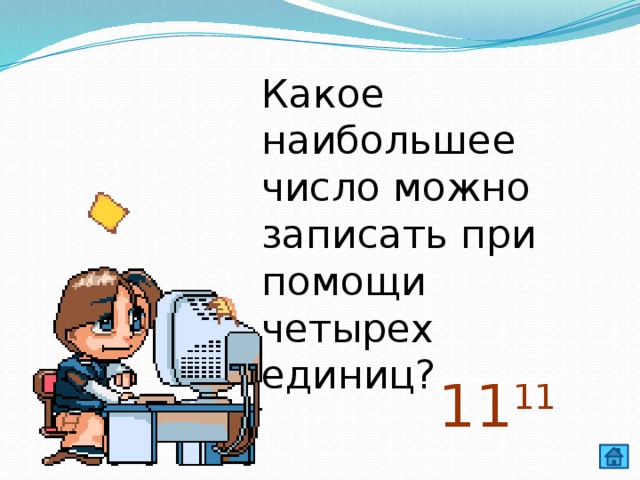 Какое наибольшее число можно записать при помощи четырех единиц? 11 11 
