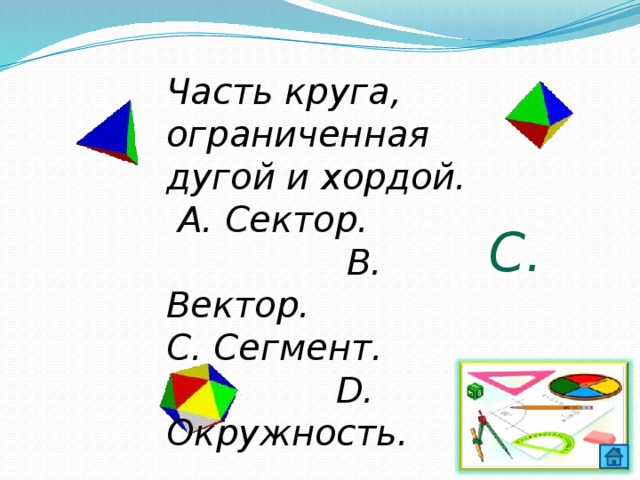 Часть круга, ограниченная дугой и хордой.  А. Сектор. В. Вектор. С. Сегмент. D. Окружность. С. 