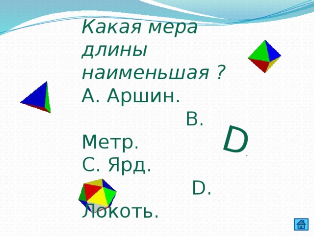 D . Какая мера длины наименьшая ? А. Аршин. В. Метр. С. Ярд. D. Локоть. 