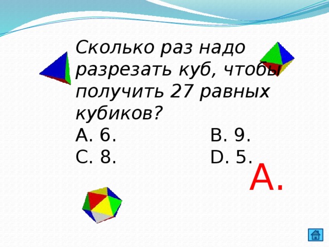 Сколько раз надо разрезать куб, чтобы получить 27 равных кубиков? А. 6. В. 9. С. 8. D. 5. А. 