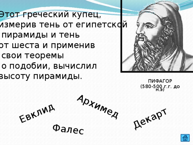 Евклид Фалес Архимед Декарт Этот греческий купец, измерив тень от египетской  пирамиды и тень от шеста и применив  свои теоремы  о подобии, вычислил высоту пирамиды. ПИФАГОР (580-500 г.г. до н.э) 