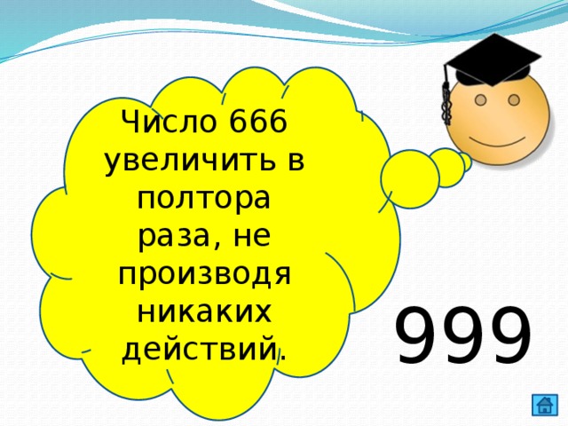 Число 666 увеличить в полтора раза, не производя никаких действий. 999 