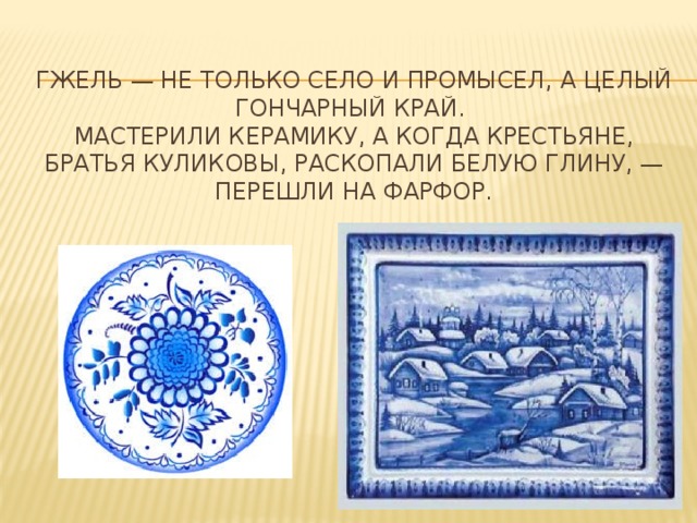 Гжель — не только село и промысел, а целый гончарный край.   Мастерили керамику, а когда крестьяне, братья Куликовы, раскопали белую глину, — перешли на фарфор. 