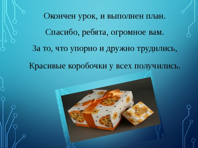 Окончен урок, и выполнен план. Спасибо, ребята, огромное вам. За то, что упорно и дружно трудились, Красивые коробочки у всех получились.