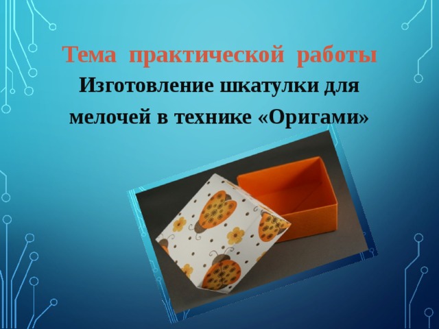 Тема практической работы Изготовление шкатулки для мелочей в технике «Оригами»