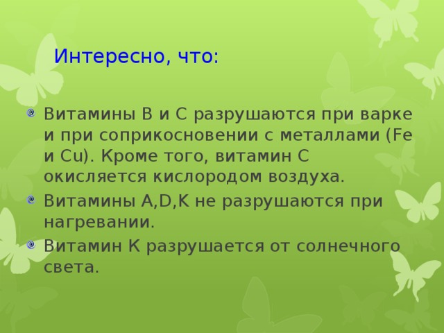 Интересно, что: Витамины В и С разрушаются при варке и при соприкосновении с металлами (Fe и Сu). Кроме того, витамин С окисляется кислородом воздуха. Витамины A,D,K не разрушаются при нагревании. Витамин К разрушается от солнечного света. 