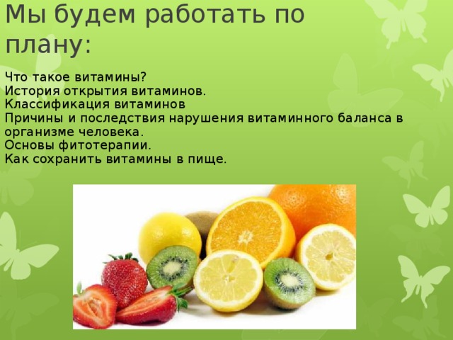 Мы будем работать по плану:   Что такое витамины? История открытия витаминов. Классификация витаминов Причины и последствия нарушения витаминного баланса в организме человека. Основы фитотерапии. Как сохранить витамины в пище. 