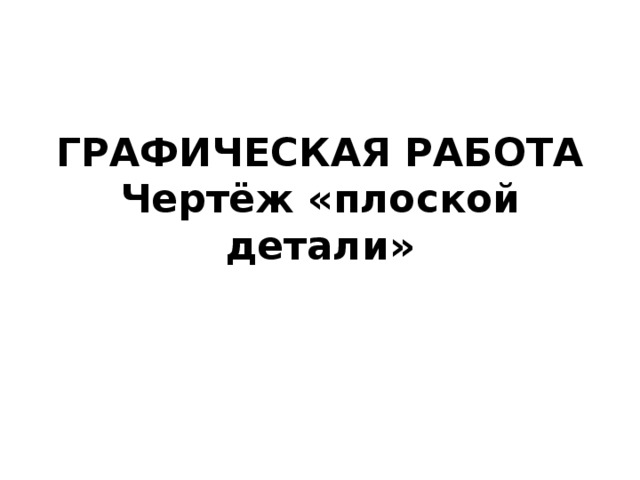 ГРАФИЧЕСКАЯ РАБОТА  Чертёж «плоской детали» 