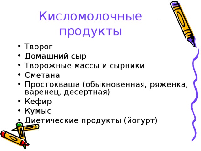 Кисломолочные продукты Творог Домашний сыр Творожные массы и сырники Сметана Простокваша (обыкновенная, ряженка, варенец, десертная) Кефир Кумыс Диетические продукты (йогурт)  