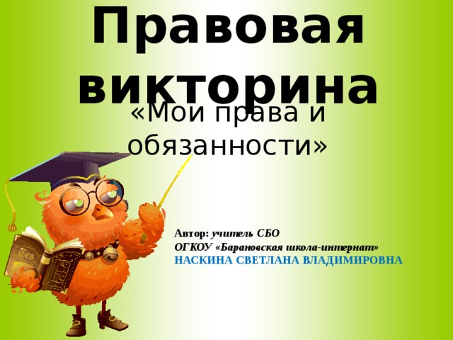 Правовая викторина «Мои права и обязанности» Автор:  учитель СБО ОГКОУ «Барановская школа-интернат» НАСКИНА СВЕТЛАНА ВЛАДИМИРОВНА 