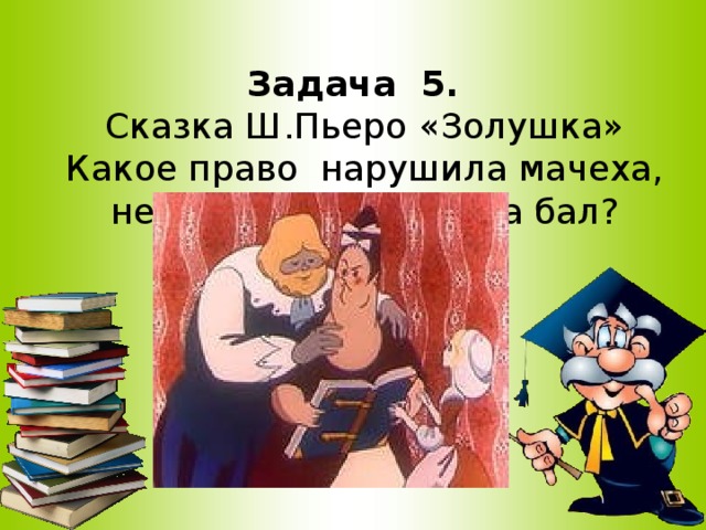 Задача 5.  Сказка Ш.Пьеро «Золушка»  Какое право нарушила мачеха, не пуская Золушку на бал?   