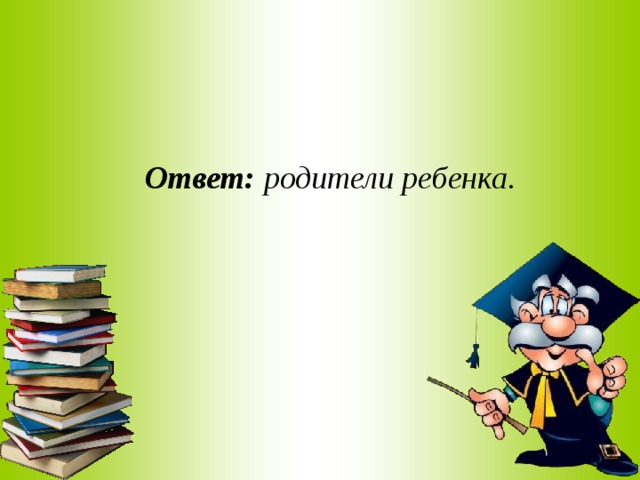  Ответ: родители ребенка.  