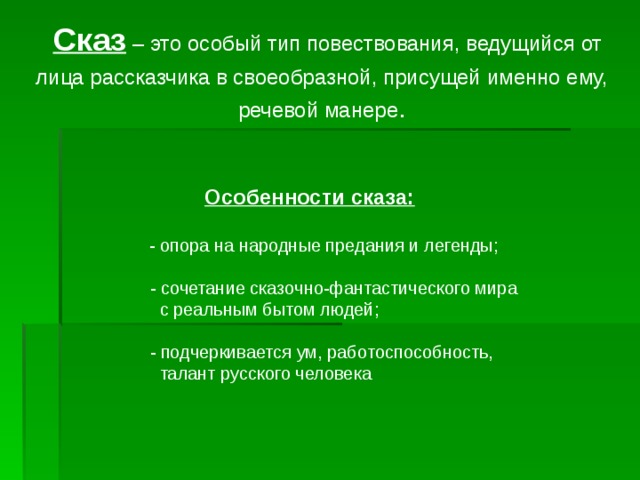  Сказ  – это особый тип повествования, ведущийся от лица рассказчика в своеобразной, присущей именно ему, речевой манере .  Особенности сказа:   - опора на народные предания и легенды;  - сочетание сказочно-фантастического мира  с реальным бытом людей;  - подчеркивается ум, работоспособность,  талант русского человека 