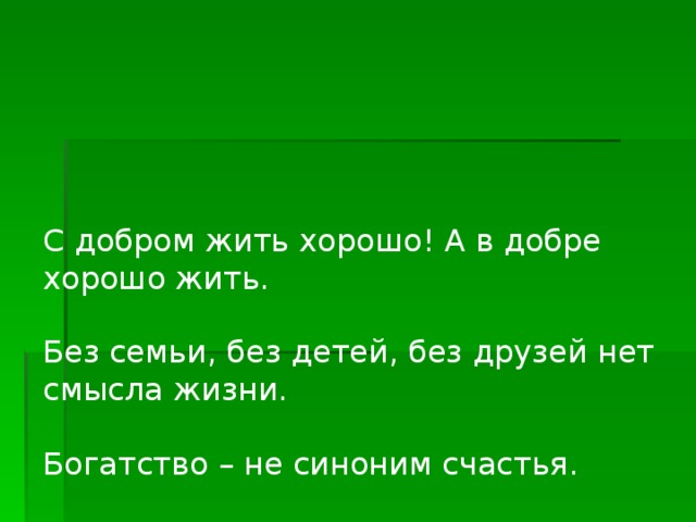 С добром жить хорошо! А в добре хорошо жить.   Без семьи, без детей, без друзей нет смысла жизни.   Богатство – не синоним счастья.   Желаешь себе добра – делай добро другим.   