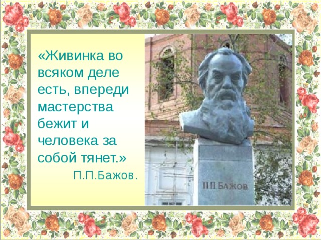 «Живинка во всяком деле есть, впереди мастерства бежит и человека за собой тянет.»  П.П.Бажов. 