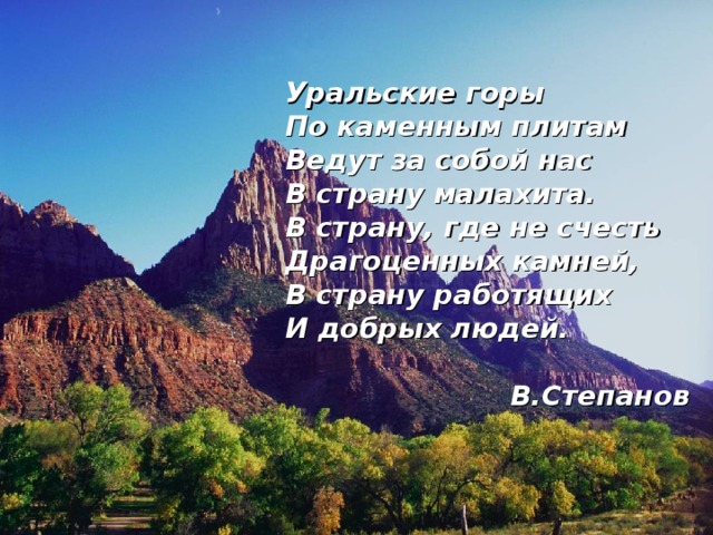 Уральские горы По каменным плитам Ведут за собой нас В страну малахита. В страну, где не счесть Драгоценных камней, В страну работящих И добрых людей.  В.Степанов 
