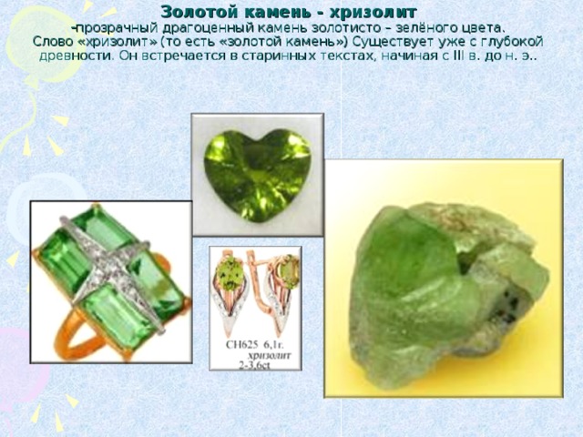 Золотой камень - хризолит  - прозрачный драгоценный камень золотисто – зелёного цвета.  Слово «хризолит» (то есть «золотой камень») Существует уже с глубокой древности. Он встречается в старинных текстах, начиная с III в. до н. э..    