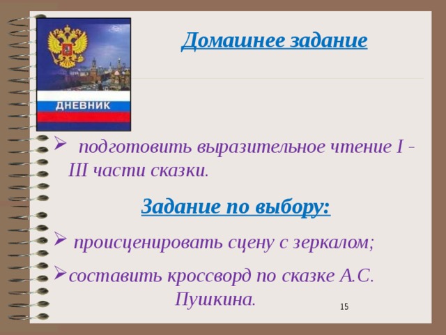 Домашнее задание  подготовить выразительное чтение I - III части сказки. Задание по выбору:  происценировать сцену с зеркалом; составить кроссворд по сказкe А.С.    Пушкина.