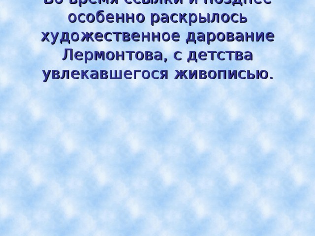 Во время ссылки и позднее особенно раскрылось художественное дарование Лермонтова, с детства увлекавшегося живописью. 