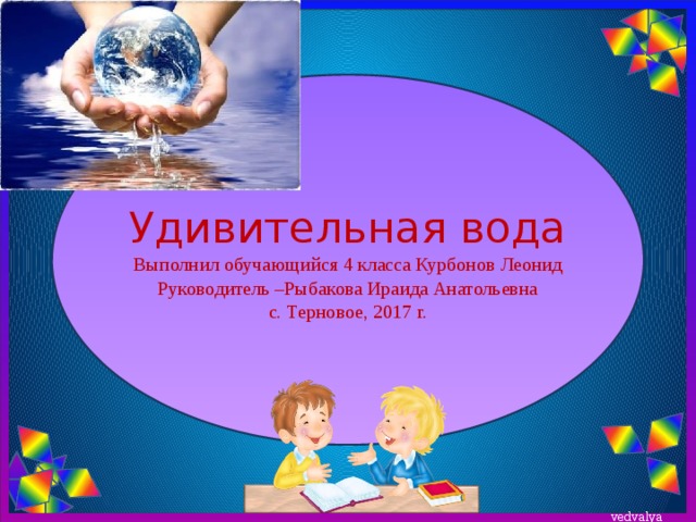 Удивительная вода  Выполнил обучающийся 4 класса Курбонов Леонид  Руководитель –Рыбакова Ираида Анатольевна  с. Терновое, 2017 г. 
