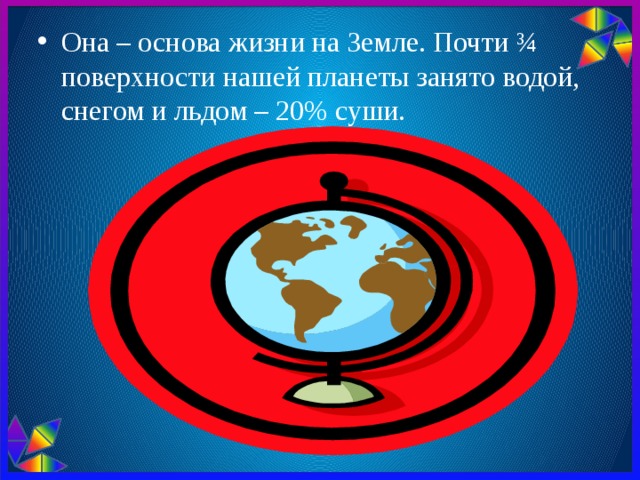 Она – основа жизни на Земле. Почти ¾ поверхности нашей планеты занято водой, снегом и льдом – 20% суши. 